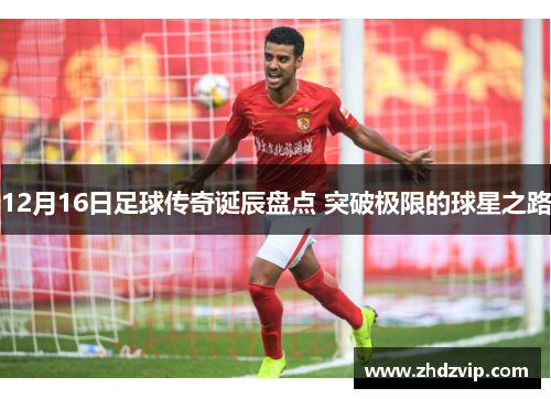 12月16日足球传奇诞辰盘点 突破极限的球星之路