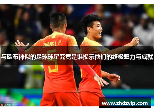 与欧布神似的足球球星究竟是谁揭示他们的终极魅力与成就