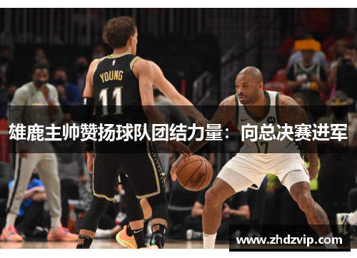 雄鹿主帅赞扬球队团结力量：向总决赛进军