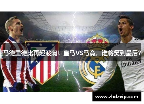 马德里德比再起波澜！皇马VS马竞，谁将笑到最后？