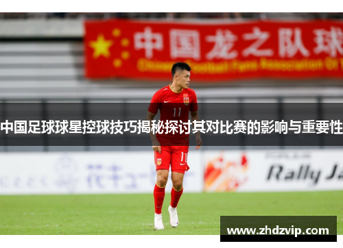 中国足球球星控球技巧揭秘探讨其对比赛的影响与重要性