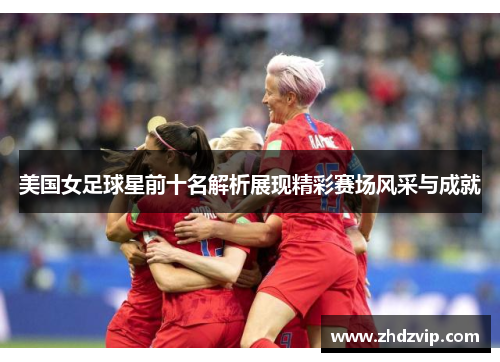 美国女足球星前十名解析展现精彩赛场风采与成就