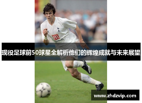 现役足球前50球星全解析他们的辉煌成就与未来展望