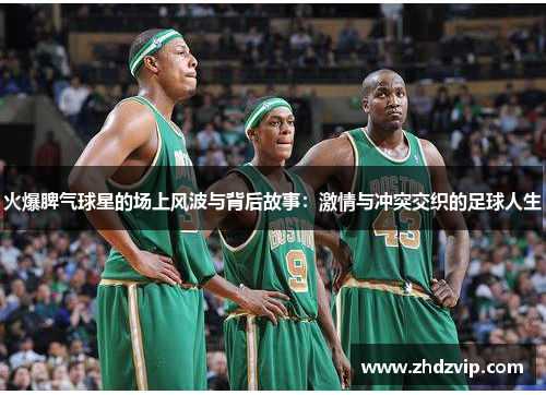 火爆脾气球星的场上风波与背后故事：激情与冲突交织的足球人生