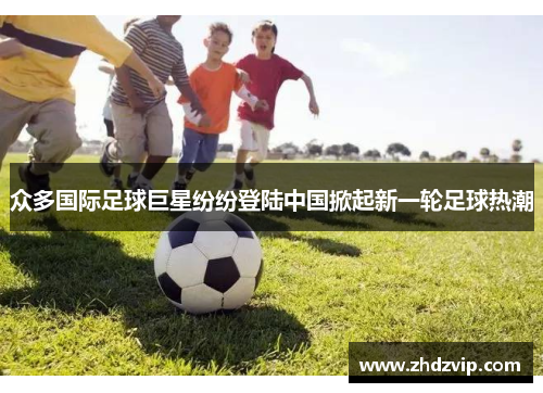 众多国际足球巨星纷纷登陆中国掀起新一轮足球热潮