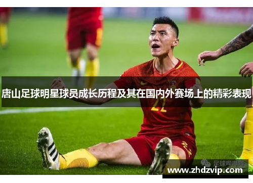 唐山足球明星球员成长历程及其在国内外赛场上的精彩表现