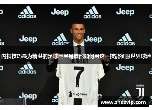 内扣技巧最为精湛的足球巨星是谁他如何用这一技能征服世界球迷