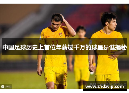 中国足球历史上首位年薪过千万的球星是谁揭秘