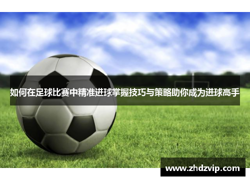如何在足球比赛中精准进球掌握技巧与策略助你成为进球高手